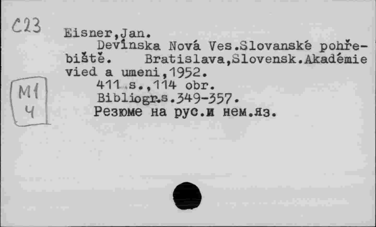 ﻿
Eisner,Jan.
Devinska Nova Ves.Slovanské pohre-biStê. Bratislava,Slovensk.Akademie vied a umeni,1952.
411 >s. ,114 obr.
Bi bliogns. 349-З57.
Резюме на pyс.и нем.яз.